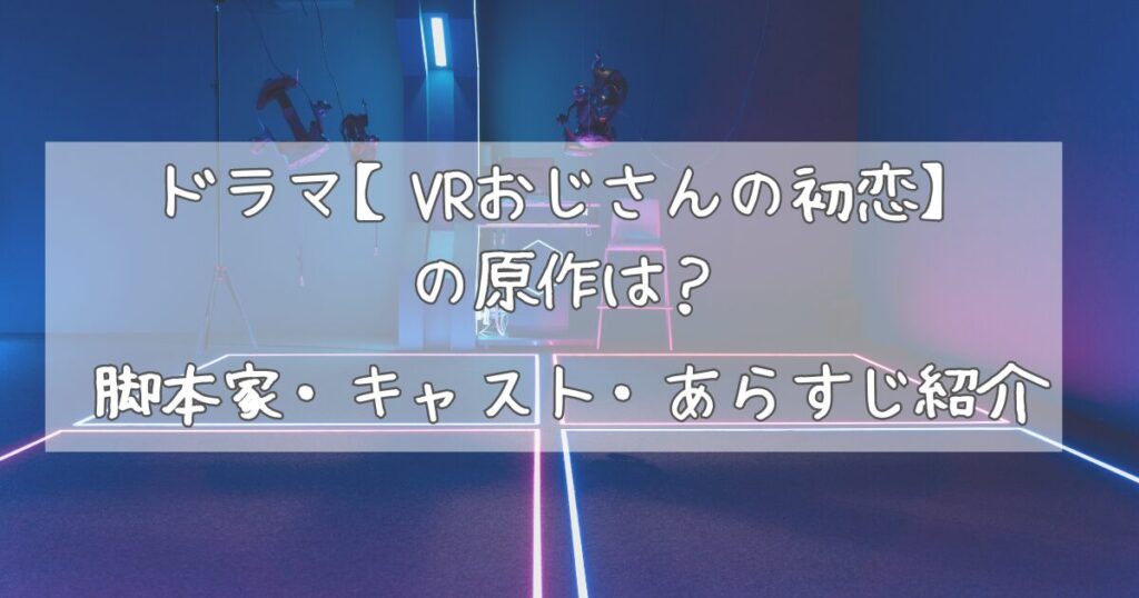 ドラマ【vrおじさんの初恋】の原作は？脚本家・キャスト・あらすじ紹介 Ayame Blog